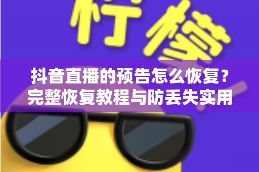 抖音直播的预告怎么恢复?完整恢复教程与防丢失实用指南一网打尽 抖音直播的预告怎么恢复?完整恢复教程与防丢失实用指南一网打尽
