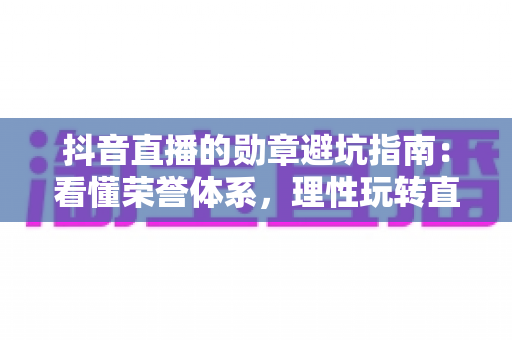 抖音直播的勋章避坑指南:看懂荣誉体系,理性玩转直播间不花冤枉钱 抖音直播的勋章避坑指南:看懂荣誉体系,理性玩转直播间不花冤枉钱