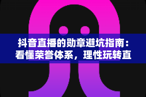 抖音直播的勋章避坑指南:看懂荣誉体系,理性玩转直播间不花冤枉钱 抖音直播的勋章避坑指南:看懂荣誉体系,理性玩转直播间不花冤枉钱