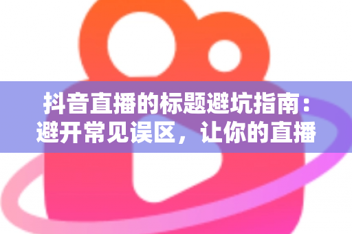 抖音直播的标题避坑指南:避开常见误区,让你的直播间流量倍增 抖音直播的标题避坑指南:避开常见误区,让你的直播间流量倍增