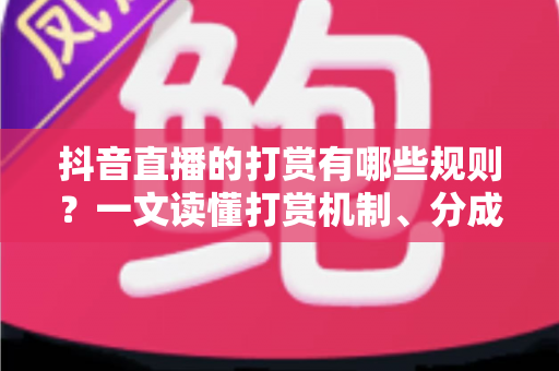 抖音直播的打赏有哪些规则？一文读懂打赏机制、分成比例与注意事项