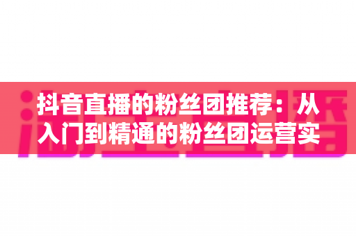 抖音直播的粉丝团推荐：从入门到精通的粉丝团运营实战指南