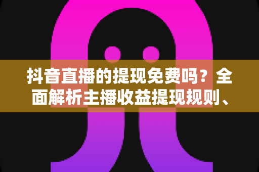 抖音直播的提现免费吗？全面解析主播收益提现规则、费用与注意事项