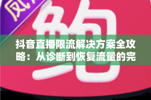 抖音直播限流解决方案全攻略:从诊断到恢复流量的完整实战指南 抖音直播限流解决方案全攻略:从诊断到恢复流量的完整实战指南