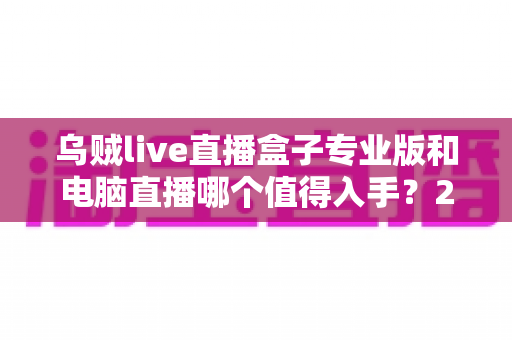 乌贼live直播盒子专业版和电脑直播哪个值得入手?2025新手主播最全选购避坑指南 乌贼live直播盒子专业版和电脑直播哪个值得入手?2025新手主播最全选购避坑指南