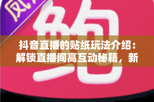 抖音直播的贴纸玩法介绍：解锁直播间高互动秘籍，新手主播必看的涨粉涨流量指南
