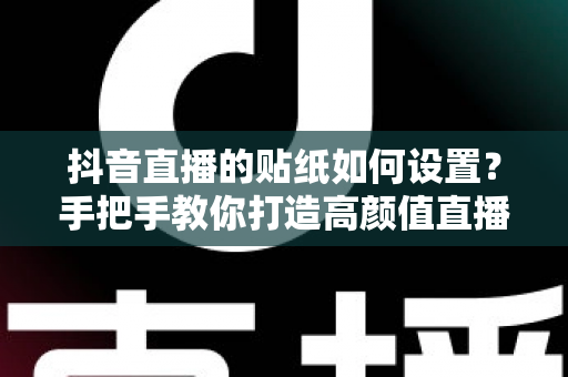 抖音直播的贴纸如何设置？手把手教你打造高颜值直播间，涨粉变现两不误