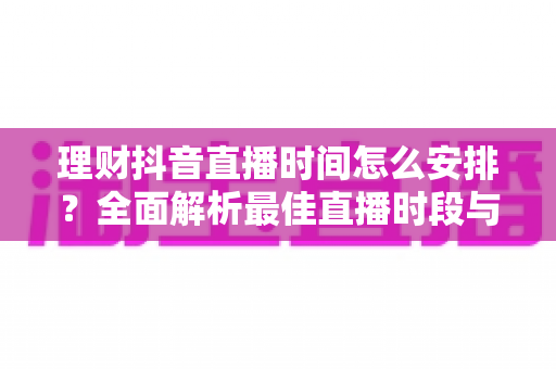 理财抖音直播时间怎么安排?全面解析最佳直播时段与运营策略 理财抖音直播时间怎么安排?全面解析最佳直播时段与运营策略