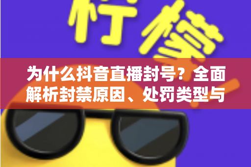 为什么抖音直播封号?全面解析封禁原因、处罚类型与避坑实用指南 为什么抖音直播封号?全面解析封禁原因、处罚类型与避坑实用指南