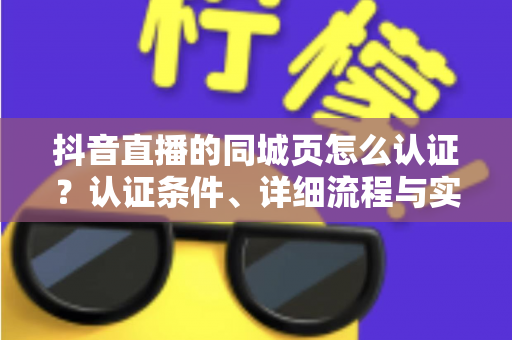 抖音直播的同城页怎么认证?认证条件、详细流程与实用技巧全解析 抖音直播的同城页怎么认证?认证条件、详细流程与实用技巧全解析