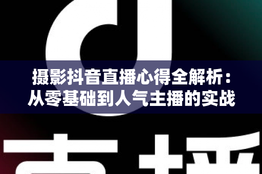 摄影抖音直播心得全解析:从零基础到人气主播的实战经验与避坑指南 摄影抖音直播心得全解析:从零基础到人气主播的实战经验与避坑指南