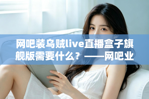 网吧装乌贼live直播盒子旗舰版需要什么？——网吧业主必看的安装配置与采购全指南
