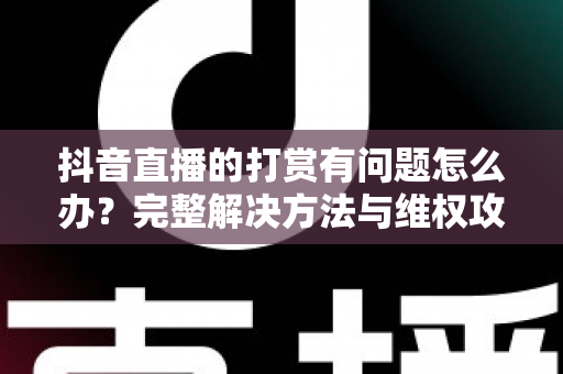 抖音直播的打赏有问题怎么办？完整解决方法与维权攻略详解