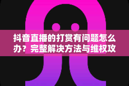 抖音直播的打赏有问题怎么办？完整解决方法与维权攻略详解