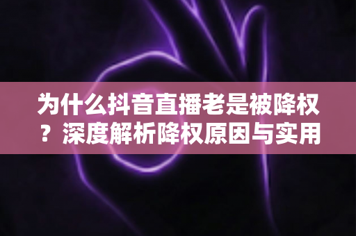 为什么抖音直播老是被降权?深度解析降权原因与实用自救指南 为什么抖音直播老是被降权?深度解析降权原因与实用自救指南