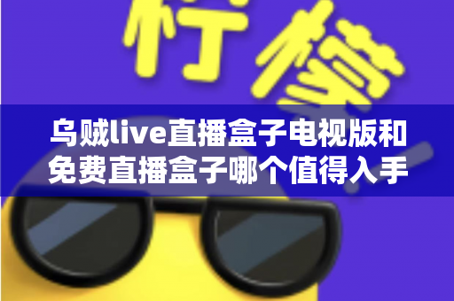乌贼live直播盒子电视版和免费直播盒子哪个值得入手?全面对比与理性选购指南 乌贼live直播盒子电视版和免费直播盒子哪个值得入手?全面对比与理性选购指南