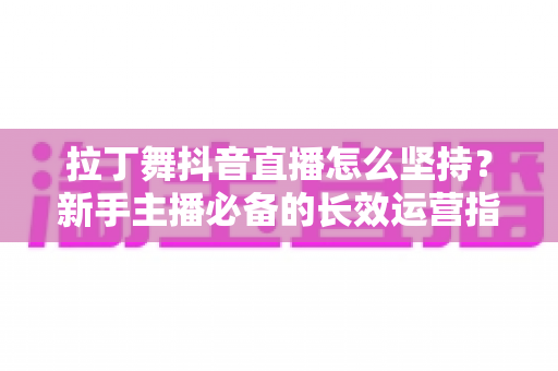 拉丁舞抖音直播怎么坚持?新手主播必备的长效运营指南 拉丁舞抖音直播怎么坚持?新手主播必备的长效运营指南