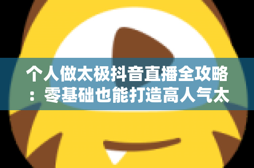 个人做太极抖音直播全攻略:零基础也能打造高人气太极直播间,轻松传播传统文化还能源源变现 个人做太极抖音直播全攻略:零基础也能打造高人气太极直播间,轻松传播传统文化还能源源变现
