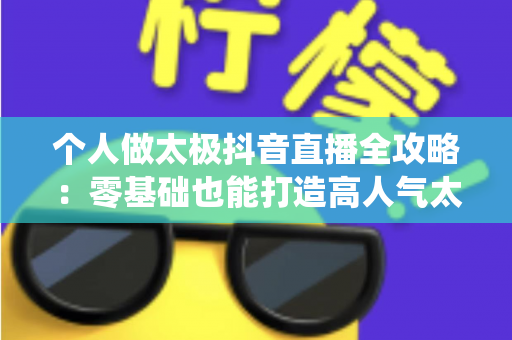 个人做太极抖音直播全攻略:零基础也能打造高人气太极直播间,轻松传播传统文化还能源源变现 个人做太极抖音直播全攻略:零基础也能打造高人气太极直播间,轻松传播传统文化还能源源变现