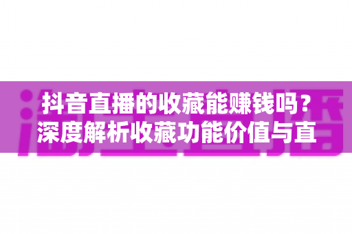 抖音直播的收藏能赚钱吗？深度解析收藏功能价值与直播变现全攻略