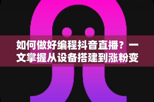 如何做好编程抖音直播?一文掌握从设备搭建到涨粉变现的完整实战指南 如何做好编程抖音直播?一文掌握从设备搭建到涨粉变现的完整实战指南