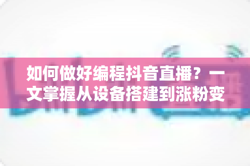 如何做好编程抖音直播?一文掌握从设备搭建到涨粉变现的完整实战指南 如何做好编程抖音直播?一文掌握从设备搭建到涨粉变现的完整实战指南