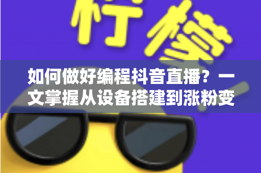 如何做好编程抖音直播?一文掌握从设备搭建到涨粉变现的完整实战指南 如何做好编程抖音直播?一文掌握从设备搭建到涨粉变现的完整实战指南