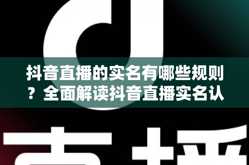 抖音直播的实名有哪些规则？全面解读抖音直播实名认证要求与操作指南