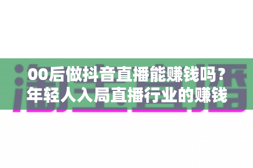 00后做抖音直播能赚钱吗?年轻人入局直播行业的赚钱真相、变现路径与实战建议全解析 00后做抖音直播能赚钱吗?年轻人入局直播行业的赚钱真相、变现路径与实战建议全解析