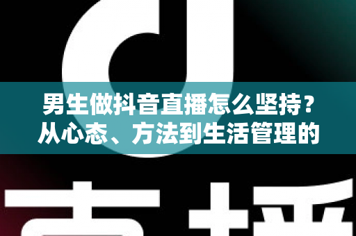 男生做抖音直播怎么坚持?从心态、方法到生活管理的实战生存指南 男生做抖音直播怎么坚持?从心态、方法到生活管理的实战生存指南