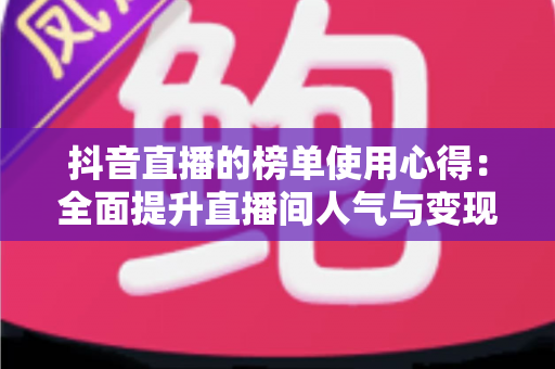 抖音直播的榜单使用心得:全面提升直播间人气与变现效率的实战指南 抖音直播的榜单使用心得:全面提升直播间人气与变现效率的实战指南