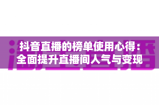 抖音直播的榜单使用心得:全面提升直播间人气与变现效率的实战指南 抖音直播的榜单使用心得:全面提升直播间人气与变现效率的实战指南