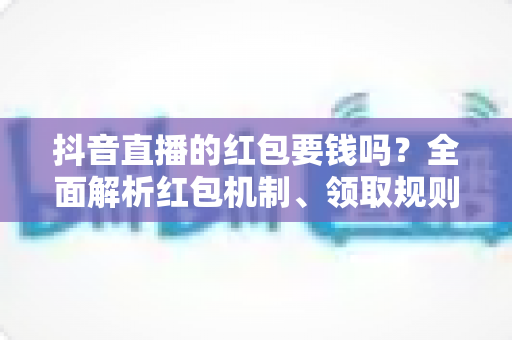 抖音直播的红包要钱吗？全面解析红包机制、领取规则与防骗指南