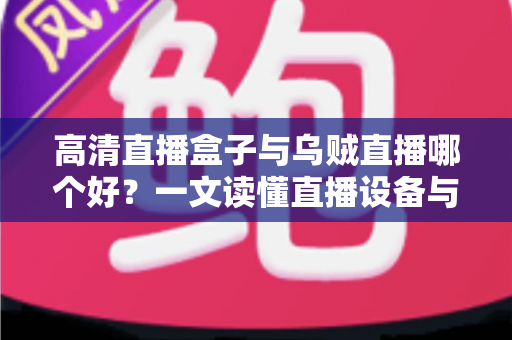 高清直播盒子与乌贼直播哪个好?一文读懂直播设备与软件的选择之道,助你轻松开启高画质直播之旅! 高清直播盒子与乌贼直播哪个好?一文读懂直播设备与软件的选择之道,助你轻松开启高画质直播之旅!
