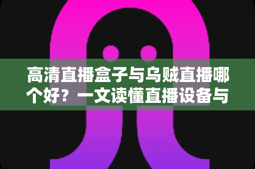 高清直播盒子与乌贼直播哪个好?一文读懂直播设备与软件的选择之道,助你轻松开启高画质直播之旅! 高清直播盒子与乌贼直播哪个好?一文读懂直播设备与软件的选择之道,助你轻松开启高画质直播之旅!