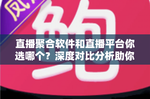 直播聚合软件和直播平台你选哪个?深度对比分析助你找到最适合的观看方案 直播聚合软件和直播平台你选哪个?深度对比分析助你找到最适合的观看方案