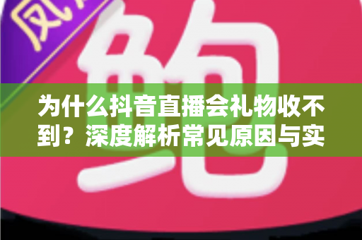 为什么抖音直播会礼物收不到?深度解析常见原因与实用解决方案全指南 为什么抖音直播会礼物收不到?深度解析常见原因与实用解决方案全指南