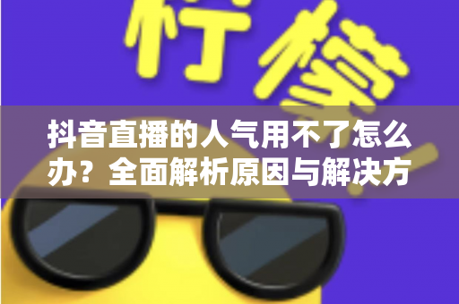 抖音直播的人气用不了怎么办?全面解析原因与解决方案,助你快速恢复直播间热度 抖音直播的人气用不了怎么办?全面解析原因与解决方案,助你快速恢复直播间热度
