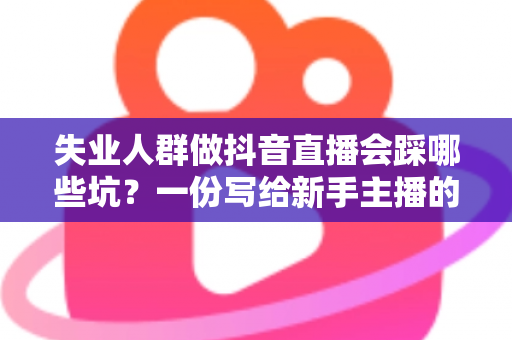 失业人群做抖音直播会踩哪些坑?一份写给新手主播的深度避坑指南 失业人群做抖音直播会踩哪些坑?一份写给新手主播的深度避坑指南