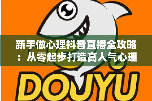 新手做心理抖音直播全攻略：从零起步打造高人气心理直播间的实战指南