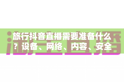 旅行抖音直播需要准备什么?设备、网络、内容、安全全流程实战准备指南 旅行抖音直播需要准备什么?设备、网络、内容、安全全流程实战准备指南