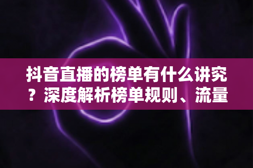 抖音直播的榜单有什么讲究?深度解析榜单规则、流量逻辑与运营实战指南 抖音直播的榜单有什么讲究?深度解析榜单规则、流量逻辑与运营实战指南