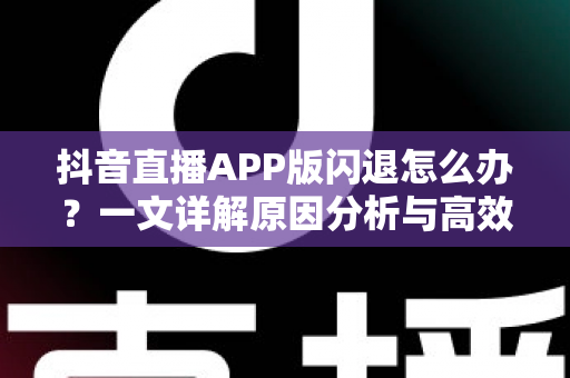 抖音直播APP版闪退怎么办？一文详解原因分析与高效解决方案