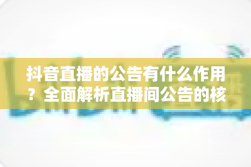 抖音直播的公告有什么作用？全面解析直播间公告的核心功能与运营价值