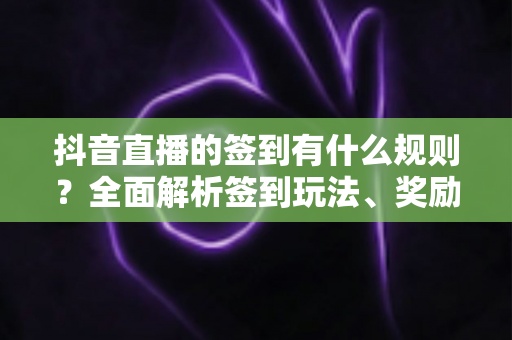 抖音直播的签到有什么规则?全面解析签到玩法、奖励机制与实用技巧 抖音直播的签到有什么规则?全面解析签到玩法、奖励机制与实用技巧