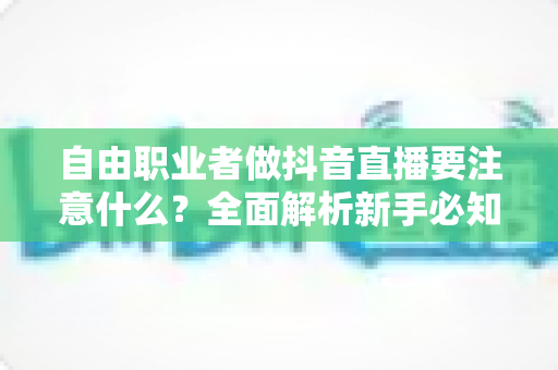自由职业者做抖音直播要注意什么?全面解析新手必知的核心要点与实战策略 自由职业者做抖音直播要注意什么?全面解析新手必知的核心要点与实战策略