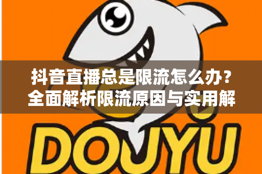 抖音直播总是限流怎么办？全面解析限流原因与实用解决方案，助你快速恢复直播间流量