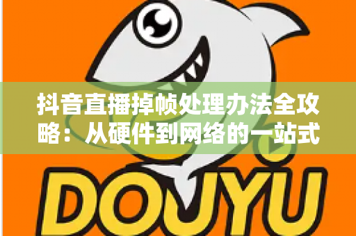 抖音直播掉帧处理办法全攻略:从硬件到网络的一站式解决方案,让您的直播画面流畅如丝 抖音直播掉帧处理办法全攻略:从硬件到网络的一站式解决方案,让您的直播画面流畅如丝