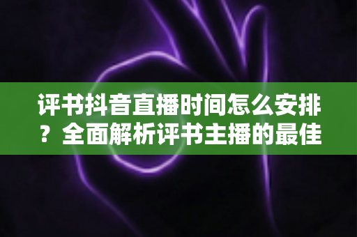 评书抖音直播时间怎么安排?全面解析评书主播的最佳直播时间规划与涨粉策略 评书抖音直播时间怎么安排?全面解析评书主播的最佳直播时间规划与涨粉策略