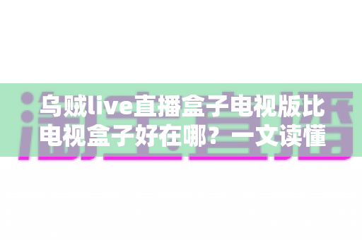 乌贼live直播盒子电视版比电视盒子好在哪?一文读懂电视版直播软件的五大核心优势 乌贼live直播盒子电视版比电视盒子好在哪?一文读懂电视版直播软件的五大核心优势